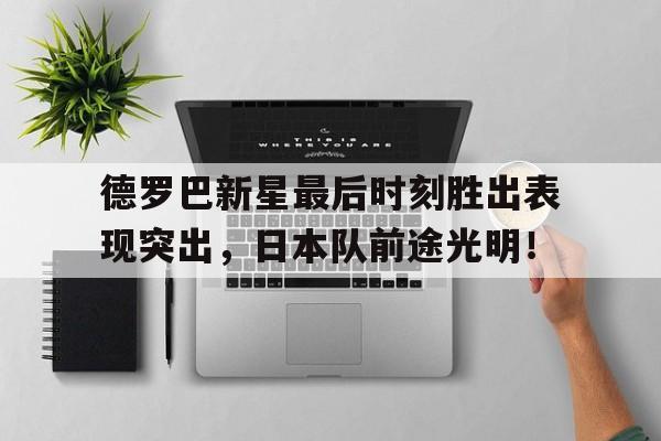 德罗巴新星最后时刻胜出表现突出，日本队前途光明！(德罗巴 shame)